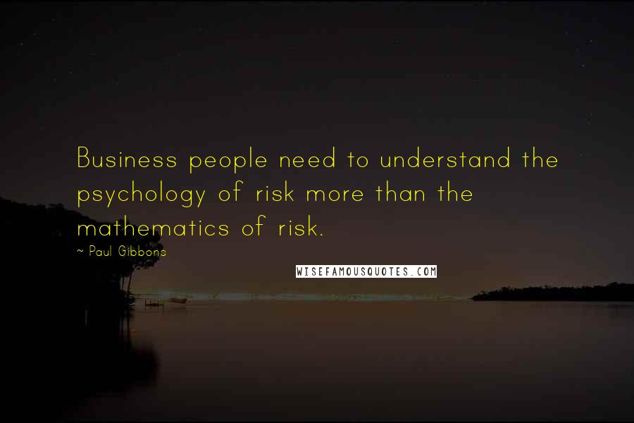 Paul Gibbons Quotes: Business people need to understand the psychology of risk more than the mathematics of risk.