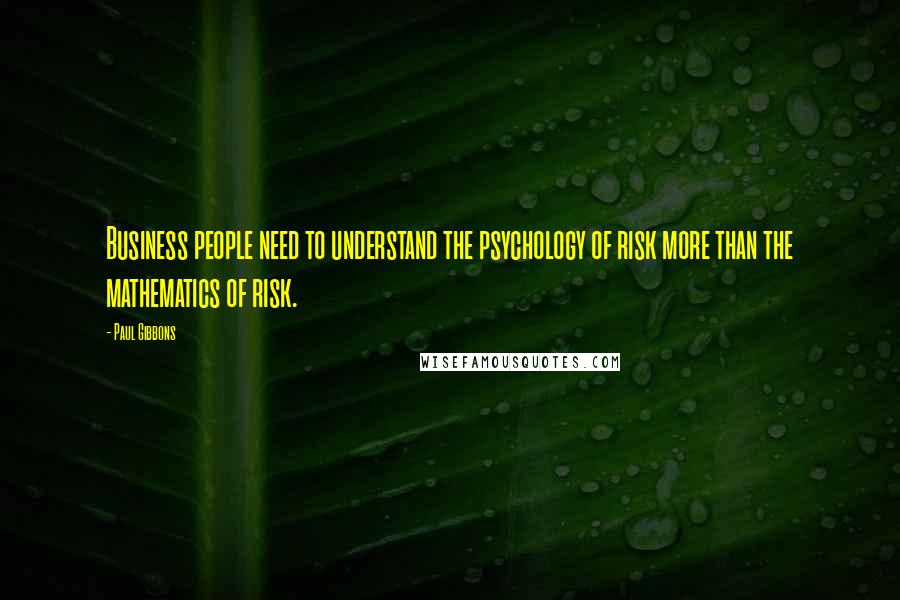 Paul Gibbons Quotes: Business people need to understand the psychology of risk more than the mathematics of risk.