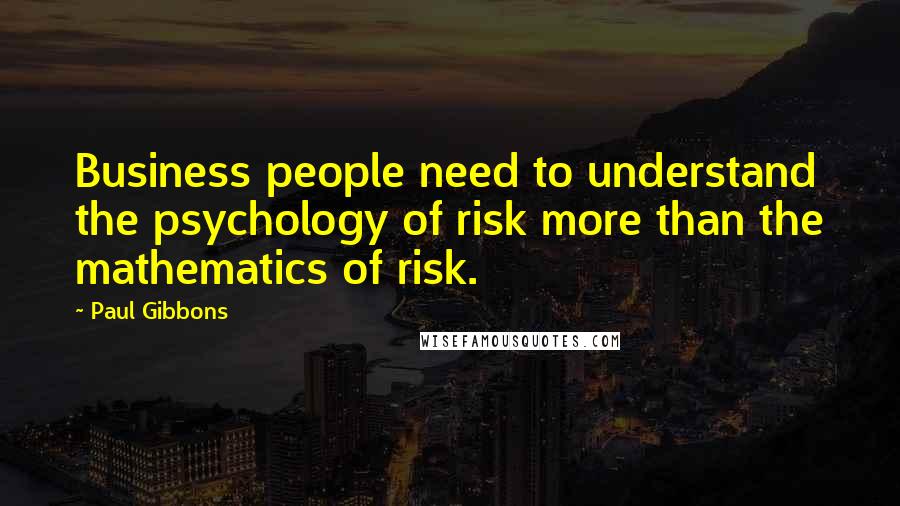 Paul Gibbons Quotes: Business people need to understand the psychology of risk more than the mathematics of risk.