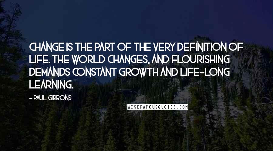 Paul Gibbons Quotes: Change is the part of the very definition of life. The world changes, and flourishing demands constant growth and life-long learning.