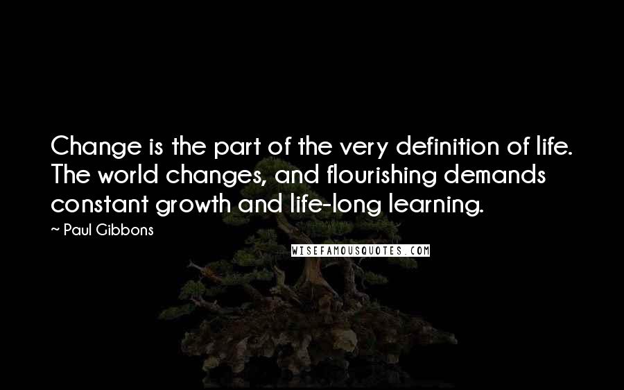 Paul Gibbons Quotes: Change is the part of the very definition of life. The world changes, and flourishing demands constant growth and life-long learning.