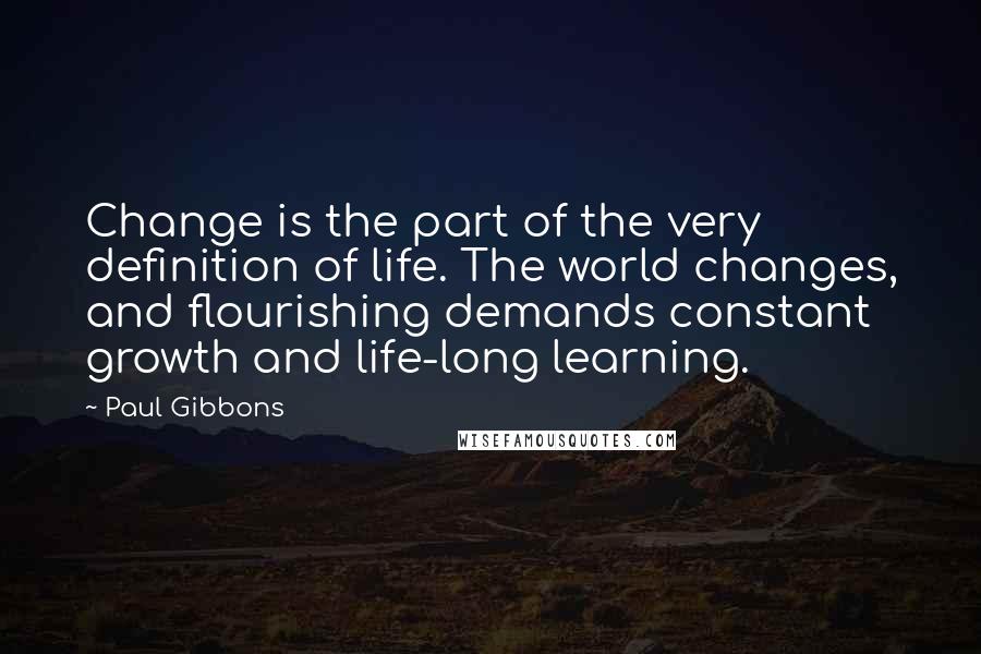 Paul Gibbons Quotes: Change is the part of the very definition of life. The world changes, and flourishing demands constant growth and life-long learning.