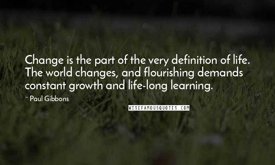 Paul Gibbons Quotes: Change is the part of the very definition of life. The world changes, and flourishing demands constant growth and life-long learning.