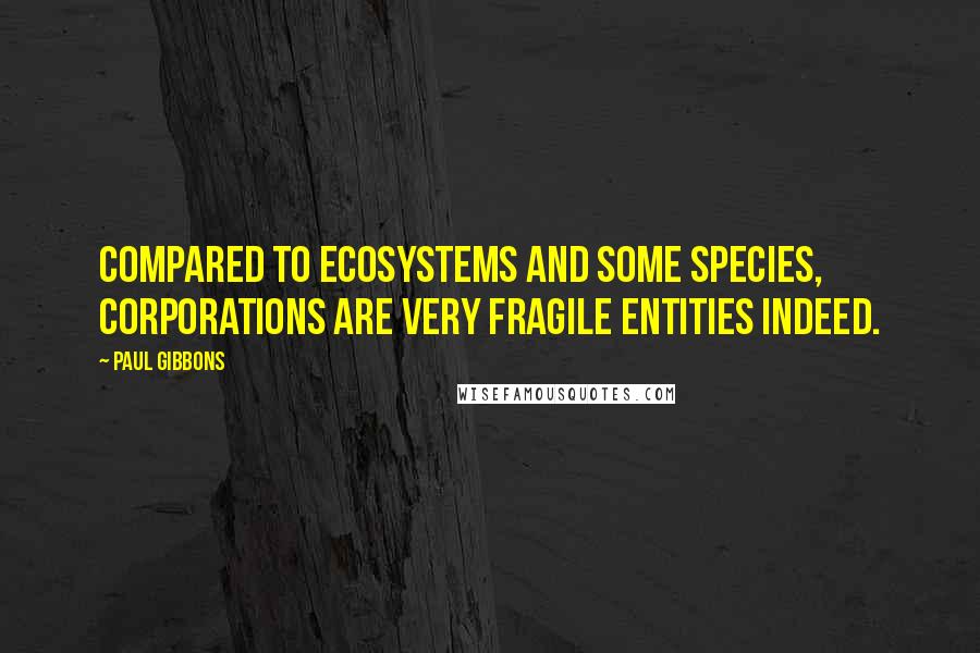 Paul Gibbons Quotes: Compared to ecosystems and some species, corporations are very fragile entities indeed.