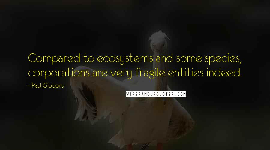 Paul Gibbons Quotes: Compared to ecosystems and some species, corporations are very fragile entities indeed.