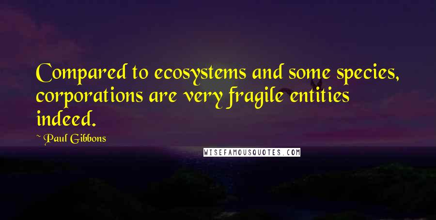 Paul Gibbons Quotes: Compared to ecosystems and some species, corporations are very fragile entities indeed.