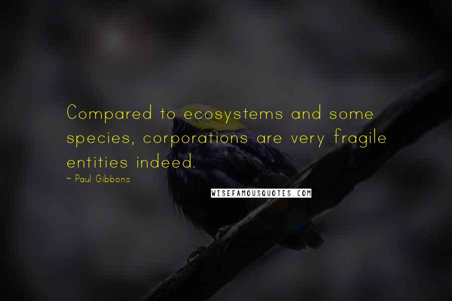 Paul Gibbons Quotes: Compared to ecosystems and some species, corporations are very fragile entities indeed.