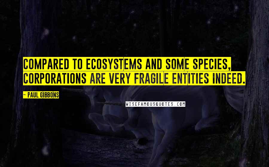 Paul Gibbons Quotes: Compared to ecosystems and some species, corporations are very fragile entities indeed.