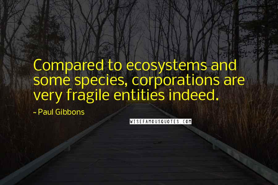 Paul Gibbons Quotes: Compared to ecosystems and some species, corporations are very fragile entities indeed.