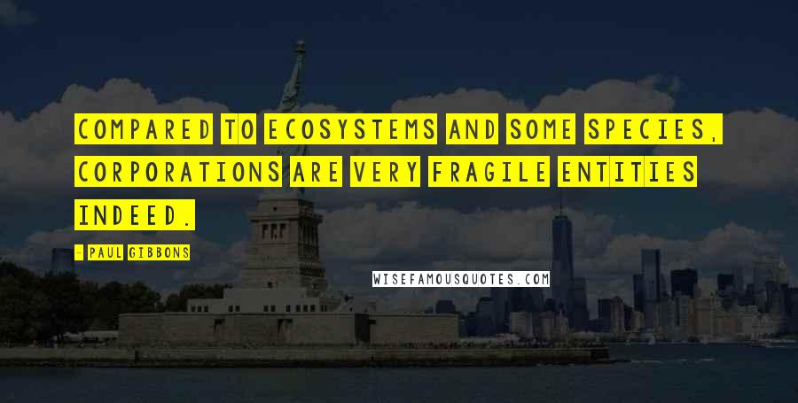 Paul Gibbons Quotes: Compared to ecosystems and some species, corporations are very fragile entities indeed.