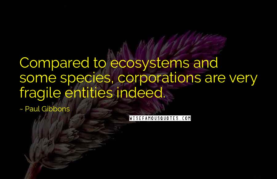 Paul Gibbons Quotes: Compared to ecosystems and some species, corporations are very fragile entities indeed.