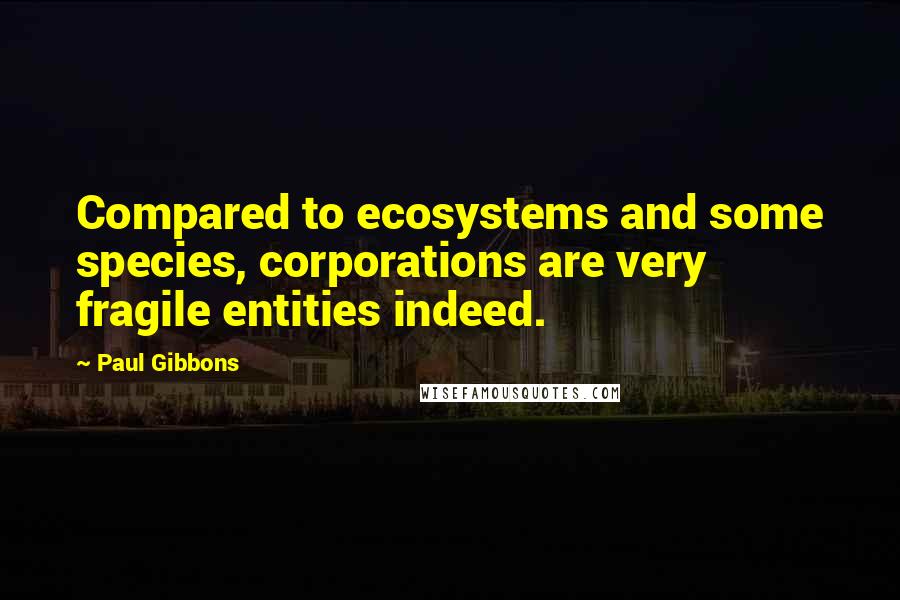 Paul Gibbons Quotes: Compared to ecosystems and some species, corporations are very fragile entities indeed.