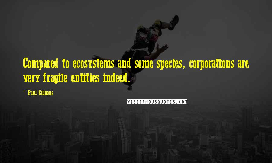 Paul Gibbons Quotes: Compared to ecosystems and some species, corporations are very fragile entities indeed.