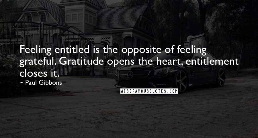 Paul Gibbons Quotes: Feeling entitled is the opposite of feeling grateful. Gratitude opens the heart, entitlement closes it.