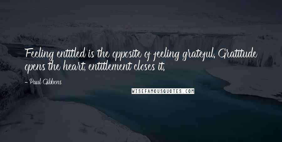 Paul Gibbons Quotes: Feeling entitled is the opposite of feeling grateful. Gratitude opens the heart, entitlement closes it.