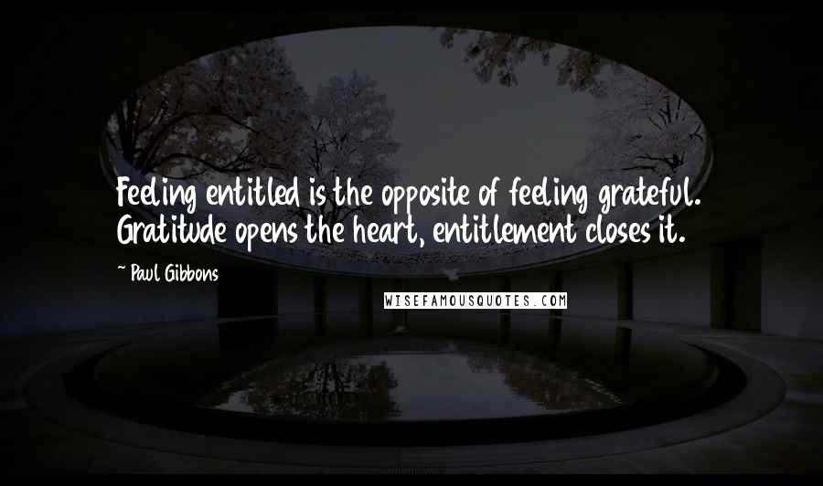 Paul Gibbons Quotes: Feeling entitled is the opposite of feeling grateful. Gratitude opens the heart, entitlement closes it.