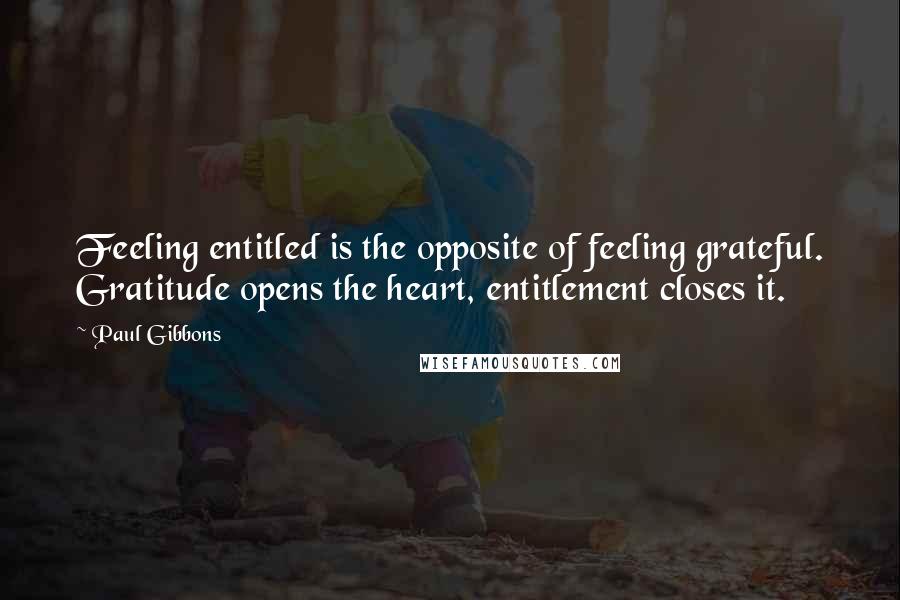 Paul Gibbons Quotes: Feeling entitled is the opposite of feeling grateful. Gratitude opens the heart, entitlement closes it.