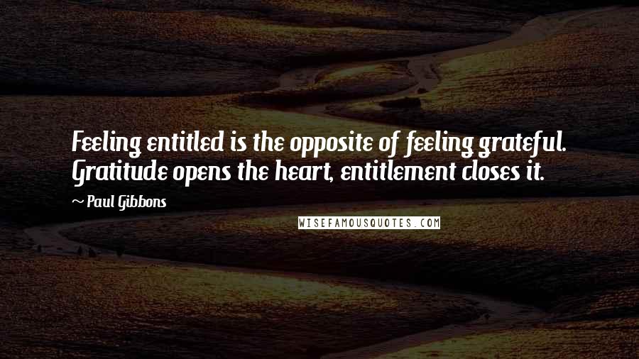 Paul Gibbons Quotes: Feeling entitled is the opposite of feeling grateful. Gratitude opens the heart, entitlement closes it.