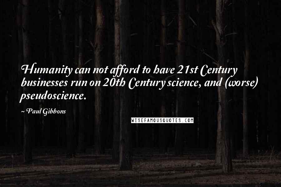 Paul Gibbons Quotes: Humanity can not afford to have 21st Century businesses run on 20th Century science, and (worse) pseudoscience.