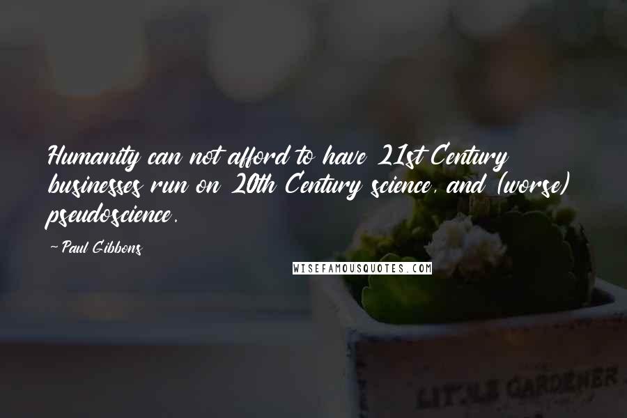 Paul Gibbons Quotes: Humanity can not afford to have 21st Century businesses run on 20th Century science, and (worse) pseudoscience.