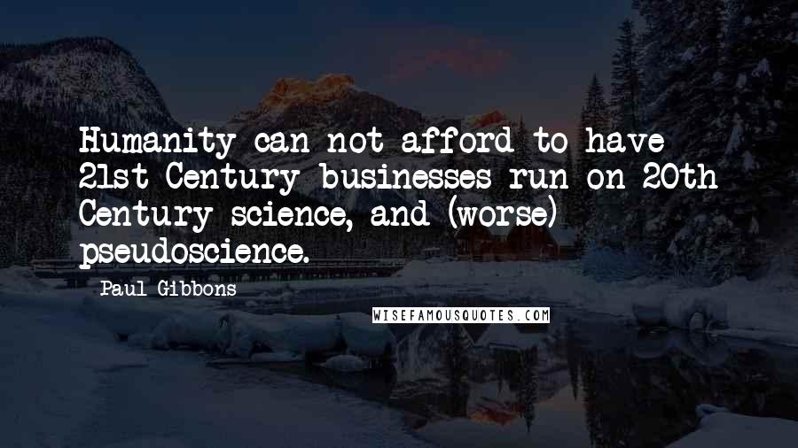 Paul Gibbons Quotes: Humanity can not afford to have 21st Century businesses run on 20th Century science, and (worse) pseudoscience.