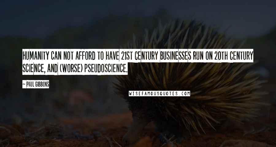 Paul Gibbons Quotes: Humanity can not afford to have 21st Century businesses run on 20th Century science, and (worse) pseudoscience.