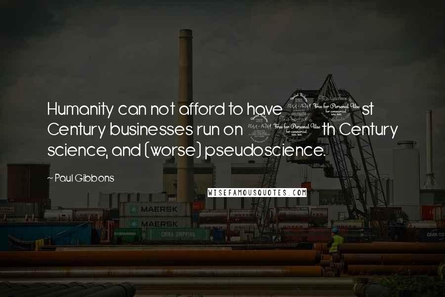 Paul Gibbons Quotes: Humanity can not afford to have 21st Century businesses run on 20th Century science, and (worse) pseudoscience.