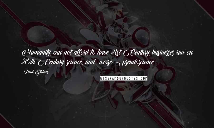Paul Gibbons Quotes: Humanity can not afford to have 21st Century businesses run on 20th Century science, and (worse) pseudoscience.