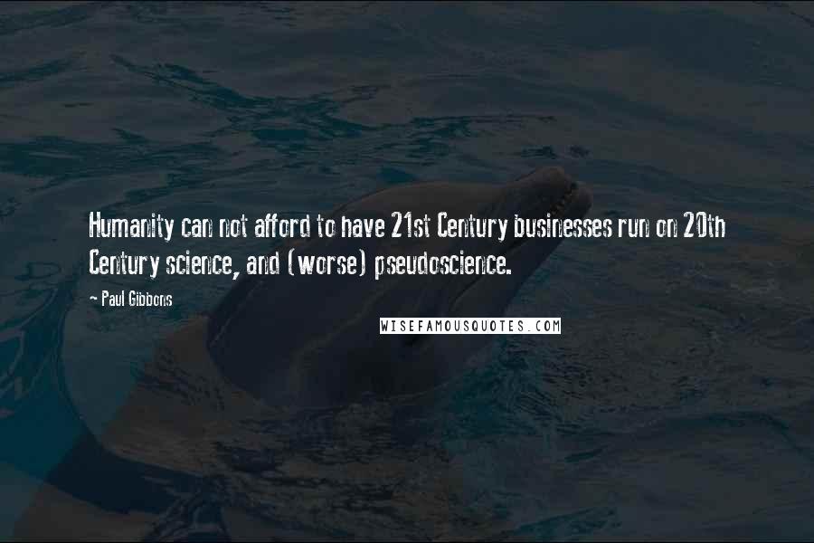 Paul Gibbons Quotes: Humanity can not afford to have 21st Century businesses run on 20th Century science, and (worse) pseudoscience.