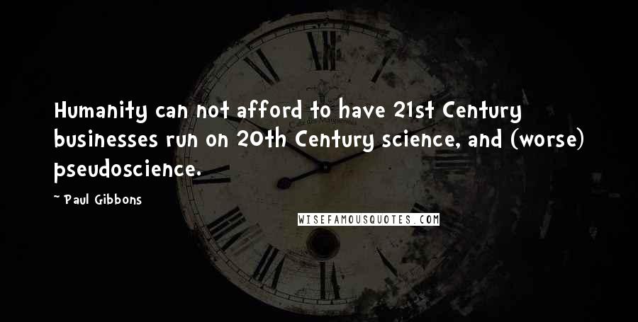 Paul Gibbons Quotes: Humanity can not afford to have 21st Century businesses run on 20th Century science, and (worse) pseudoscience.