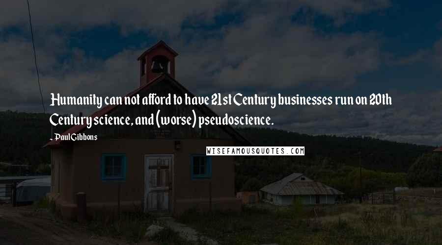 Paul Gibbons Quotes: Humanity can not afford to have 21st Century businesses run on 20th Century science, and (worse) pseudoscience.