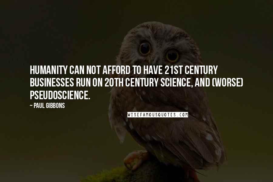 Paul Gibbons Quotes: Humanity can not afford to have 21st Century businesses run on 20th Century science, and (worse) pseudoscience.