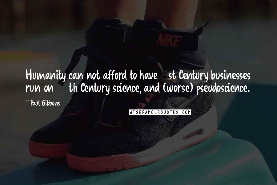 Paul Gibbons Quotes: Humanity can not afford to have 21st Century businesses run on 20th Century science, and (worse) pseudoscience.