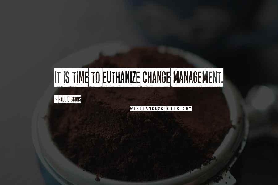 Paul Gibbons Quotes: It is time to euthanize change management.