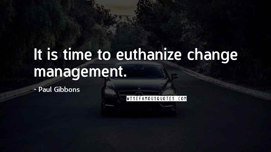 Paul Gibbons Quotes: It is time to euthanize change management.