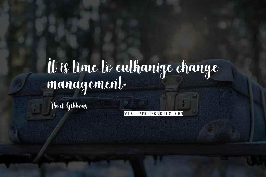 Paul Gibbons Quotes: It is time to euthanize change management.