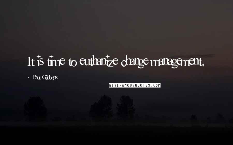 Paul Gibbons Quotes: It is time to euthanize change management.