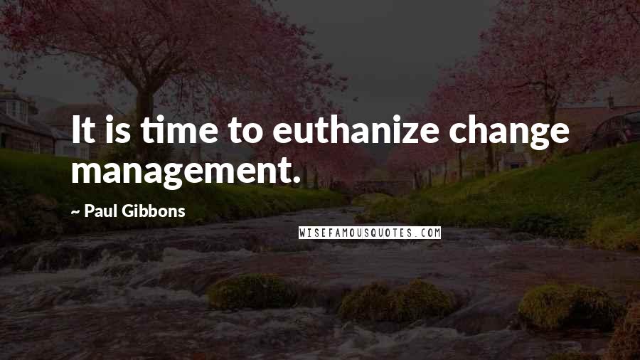 Paul Gibbons Quotes: It is time to euthanize change management.