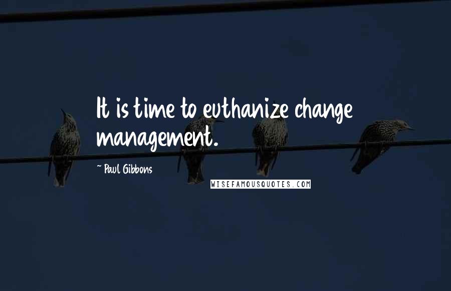 Paul Gibbons Quotes: It is time to euthanize change management.