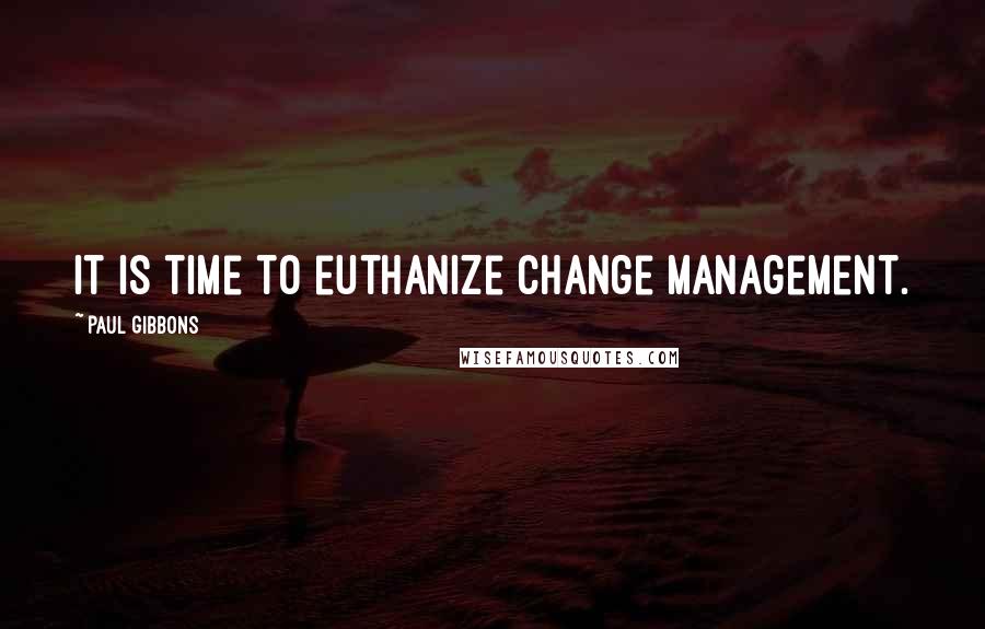 Paul Gibbons Quotes: It is time to euthanize change management.