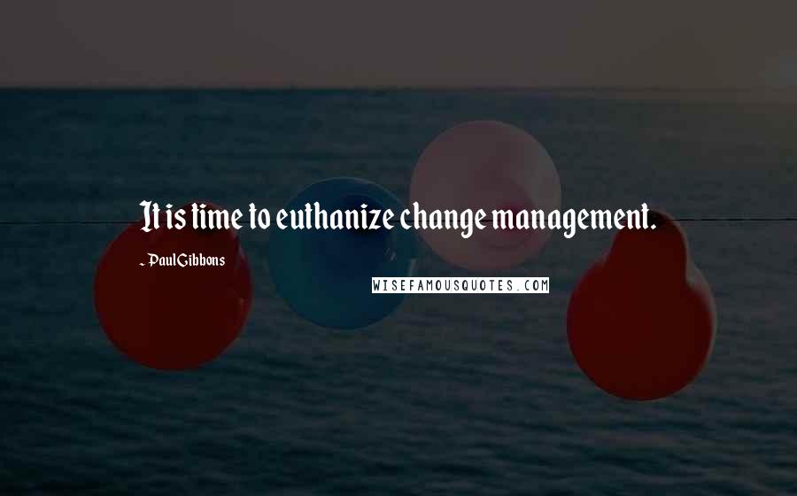 Paul Gibbons Quotes: It is time to euthanize change management.