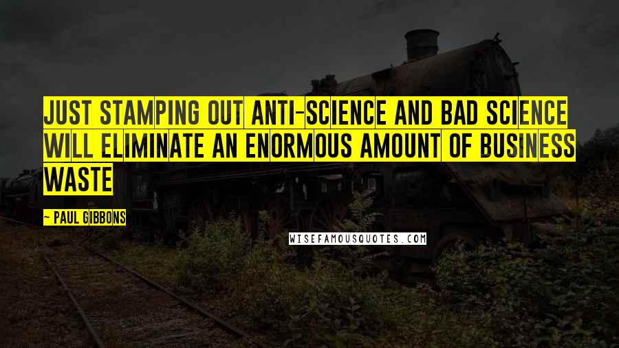 Paul Gibbons Quotes: Just stamping out anti-science and bad science will eliminate an enormous amount of business waste