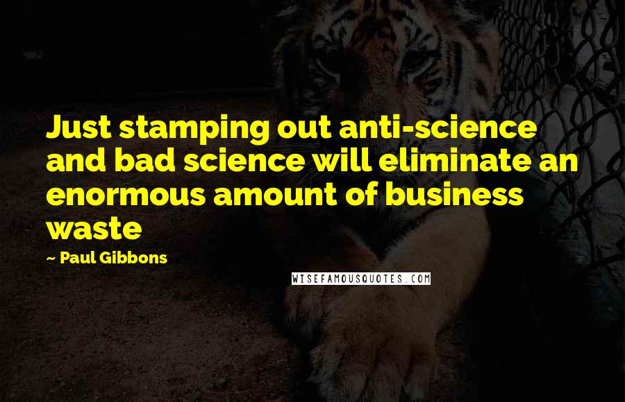 Paul Gibbons Quotes: Just stamping out anti-science and bad science will eliminate an enormous amount of business waste