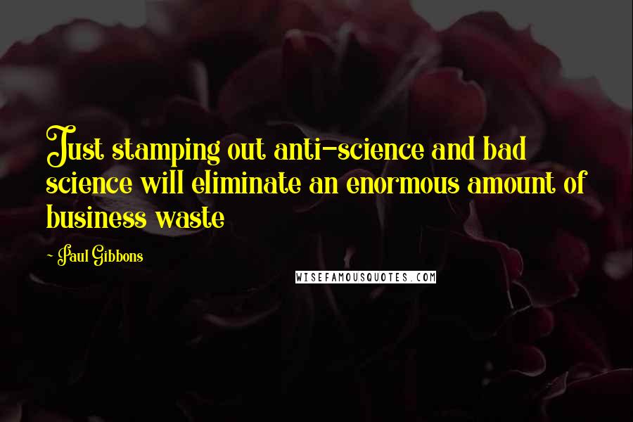 Paul Gibbons Quotes: Just stamping out anti-science and bad science will eliminate an enormous amount of business waste