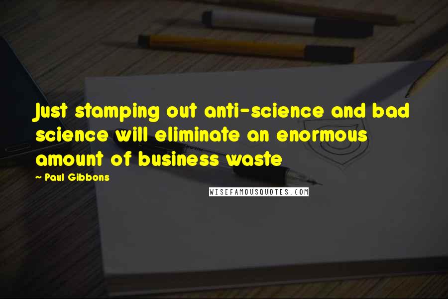 Paul Gibbons Quotes: Just stamping out anti-science and bad science will eliminate an enormous amount of business waste