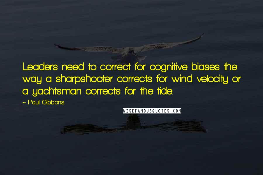 Paul Gibbons Quotes: Leaders need to correct for cognitive biases the way a sharpshooter corrects for wind velocity or a yachtsman corrects for the tide.