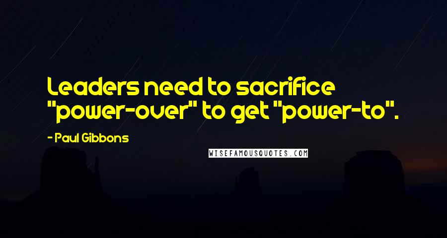 Paul Gibbons Quotes: Leaders need to sacrifice "power-over" to get "power-to".