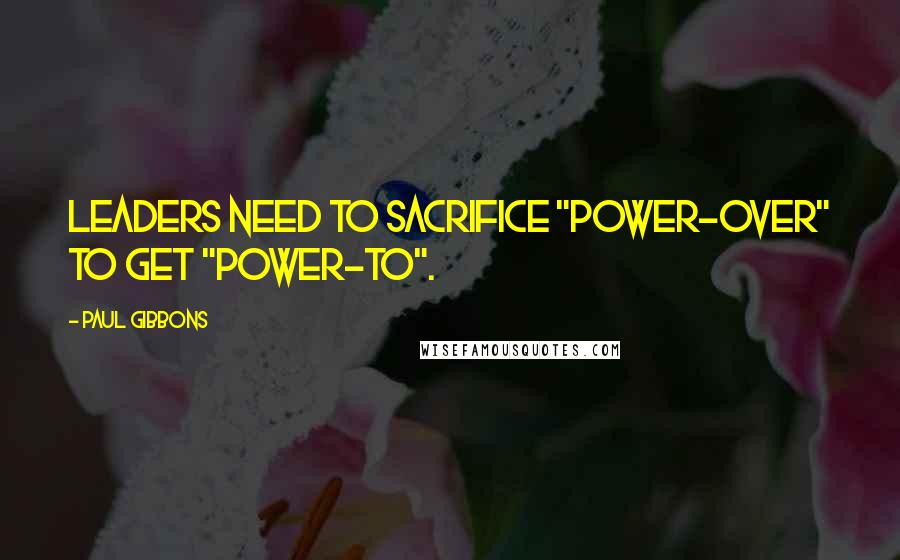 Paul Gibbons Quotes: Leaders need to sacrifice "power-over" to get "power-to".