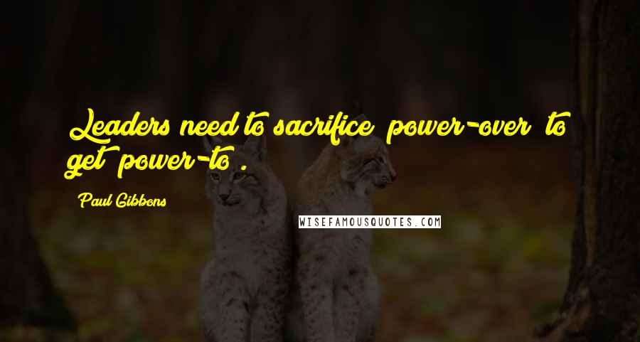 Paul Gibbons Quotes: Leaders need to sacrifice "power-over" to get "power-to".