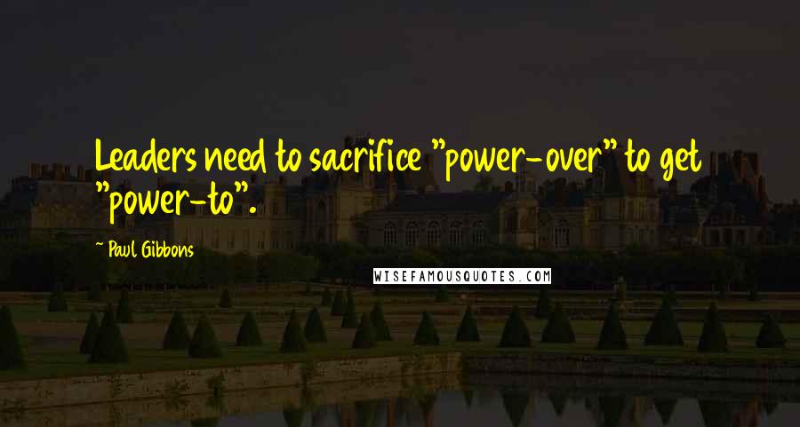 Paul Gibbons Quotes: Leaders need to sacrifice "power-over" to get "power-to".